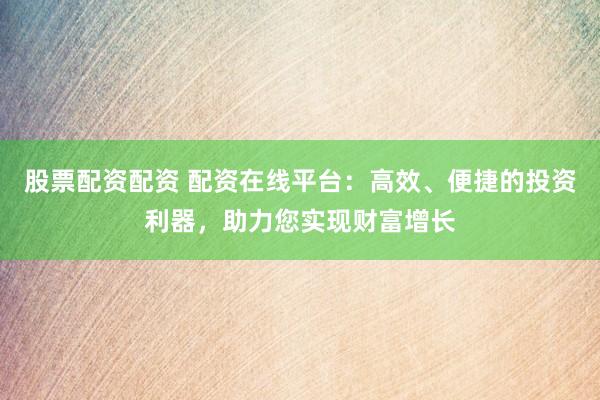 股票配資配資 配資在線平臺：高效、便捷的投資利器，助力您實現(xiàn)財富增長