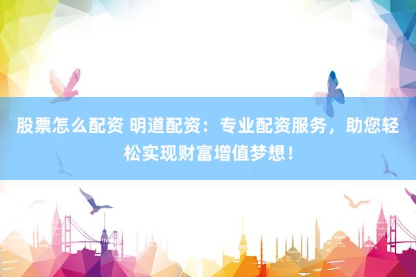 股票怎么配資 明道配資：專業(yè)配資服務(wù)，助您輕松實(shí)現(xiàn)財(cái)富增值夢(mèng)想！