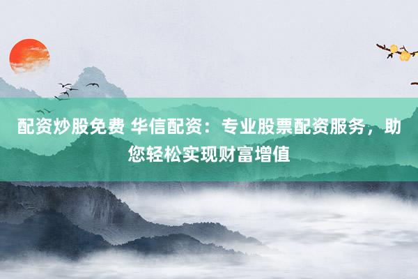 配資炒股免費 華信配資：專業(yè)股票配資服務(wù)，助您輕松實現(xiàn)財富增值