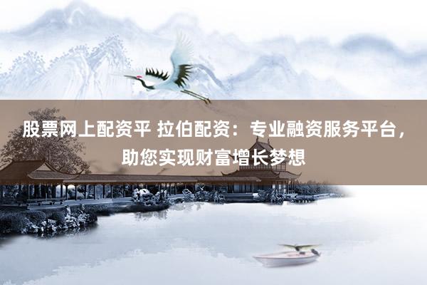 股票網(wǎng)上配資平 拉伯配資：專(zhuān)業(yè)融資服務(wù)平臺(tái)，助您實(shí)現(xiàn)財(cái)富增長(zhǎng)夢(mèng)想