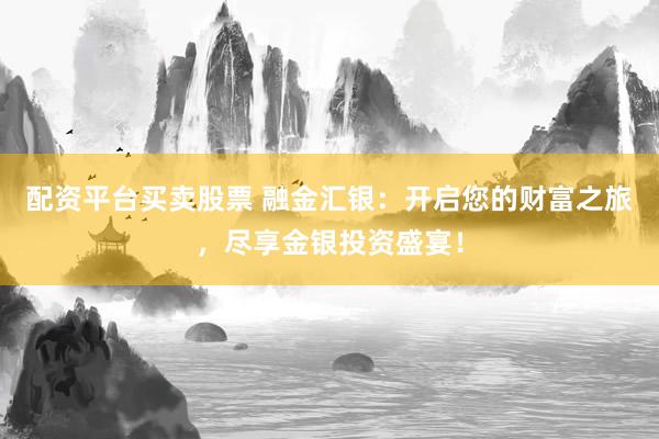 配資平臺買賣股票 融金匯銀：開啟您的財富之旅，盡享金銀投資盛宴！