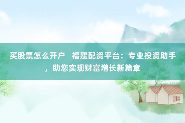 買股票怎么開戶   福建配資平臺：專業(yè)投資助手，助您實(shí)現(xiàn)財富增長新篇章