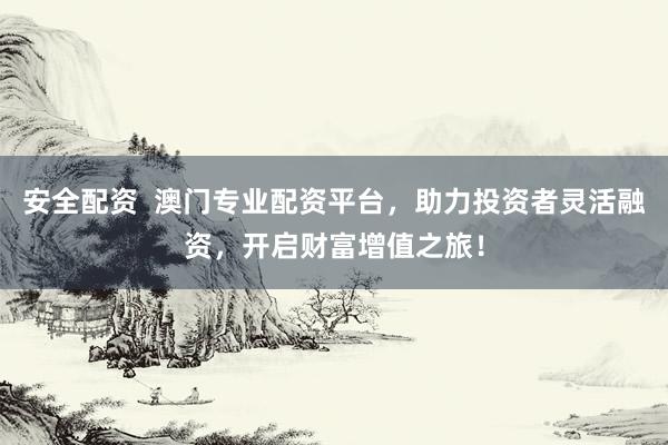安全配資  澳門專業(yè)配資平臺(tái)，助力投資者靈活融資，開啟財(cái)富增值之旅！