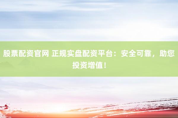 股票配資官網(wǎng) 正規(guī)實(shí)盤配資平臺(tái)：安全可靠，助您投資增值！