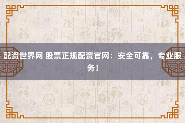 配資世界網(wǎng) 股票正規(guī)配資官網(wǎng)：安全可靠，專業(yè)服務(wù)！