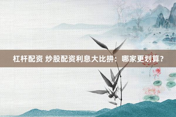 杠桿配資 炒股配資利息大比拼：哪家更劃算？