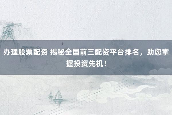 辦理股票配資 揭秘全國前三配資平臺(tái)排名，助您掌握投資先機(jī)！