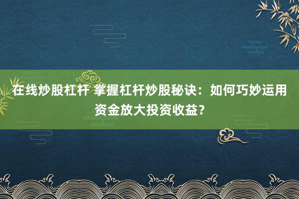 在線炒股杠桿 掌握杠桿炒股秘訣：如何巧妙運(yùn)用資金放大投資收益？