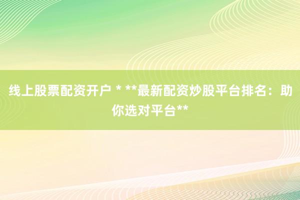 線上股票配資開戶 * **最新配資炒股平臺(tái)排名：助你選對(duì)平臺(tái)**
