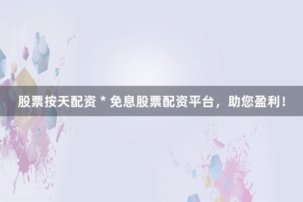 股票按天配資 * 免息股票配資平臺，助您盈利！