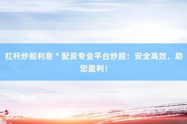 杠桿炒股利息 * 配資專業(yè)平臺(tái)炒股：安全高效，助您盈利！