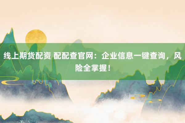 線上期貨配資 配配查官網(wǎng)：企業(yè)信息一鍵查詢，風(fēng)險全掌握！