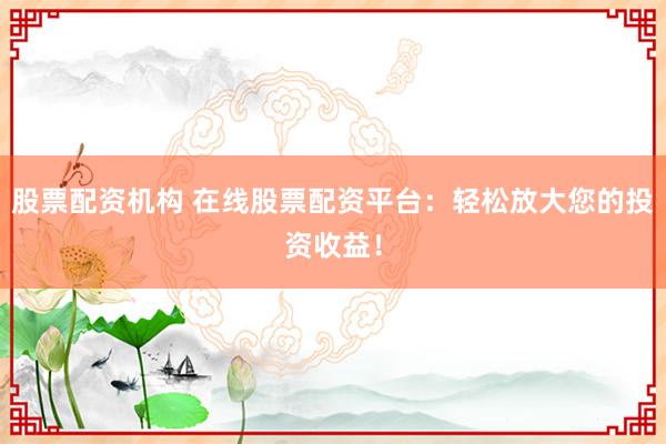 股票配資機構(gòu) 在線股票配資平臺：輕松放大您的投資收益！