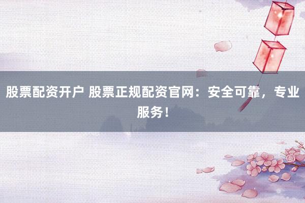 股票配資開戶 股票正規(guī)配資官網：安全可靠，專業(yè)服務！