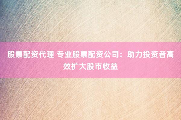 股票配資代理 專業(yè)股票配資公司：助力投資者高效擴(kuò)大股市收益
