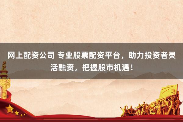 網(wǎng)上配資公司 專(zhuān)業(yè)股票配資平臺(tái)，助力投資者靈活融資，把握股市機(jī)遇！