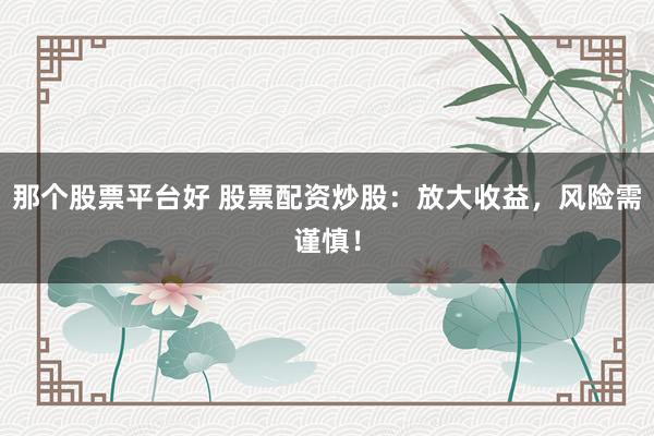 那個(gè)股票平臺(tái)好 股票配資炒股：放大收益，風(fēng)險(xiǎn)需謹(jǐn)慎！
