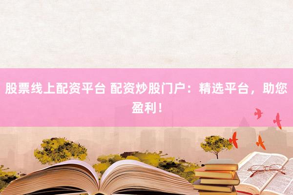 股票線上配資平臺 配資炒股門戶：精選平臺，助您盈利！
