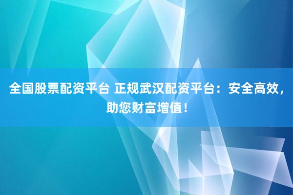 全國股票配資平臺 正規(guī)武漢配資平臺：安全高效，助您財富增值！