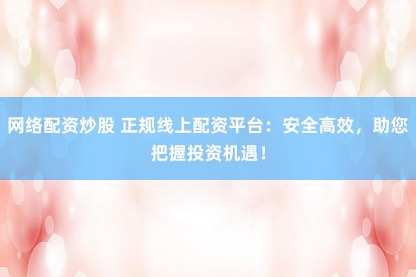 網(wǎng)絡(luò)配資炒股 正規(guī)線上配資平臺：安全高效，助您把握投資機遇！