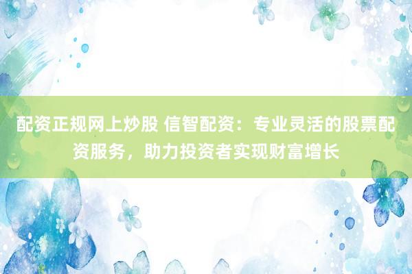 配資正規(guī)網(wǎng)上炒股 信智配資：專業(yè)靈活的股票配資服務(wù)，助力投資者實現(xiàn)財富增長