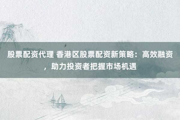 股票配資代理 香港區(qū)股票配資新策略：高效融資，助力投資者把握市場(chǎng)機(jī)遇