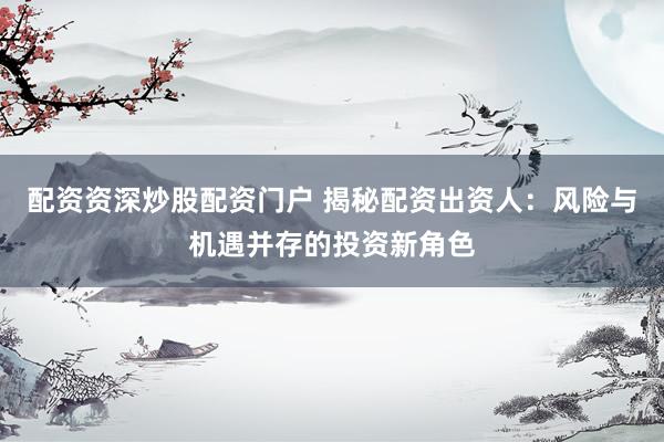 配資資深炒股配資門戶 揭秘配資出資人：風(fēng)險(xiǎn)與機(jī)遇并存的投資新角色