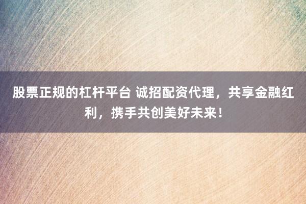 股票正規(guī)的杠桿平臺 誠招配資代理，共享金融紅利，攜手共創(chuàng)美好未來！