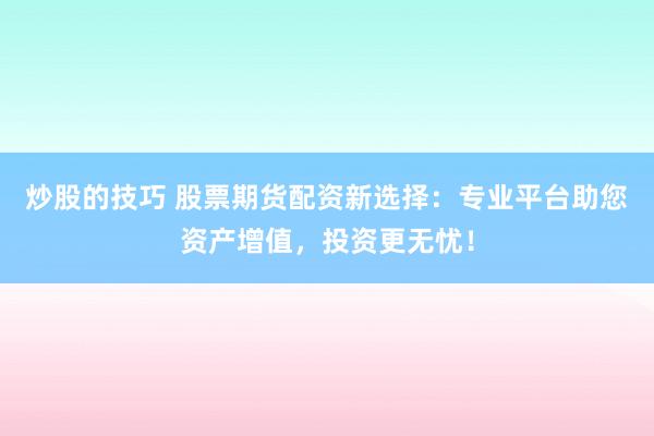 炒股的技巧 股票期貨配資新選擇：專業(yè)平臺助您資產(chǎn)增值，投資更無憂！