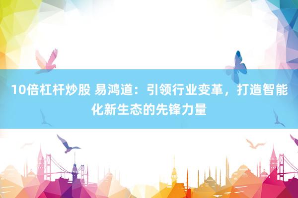 10倍杠桿炒股 易鴻道：引領行業(yè)變革，打造智能化新生態(tài)的先鋒力量