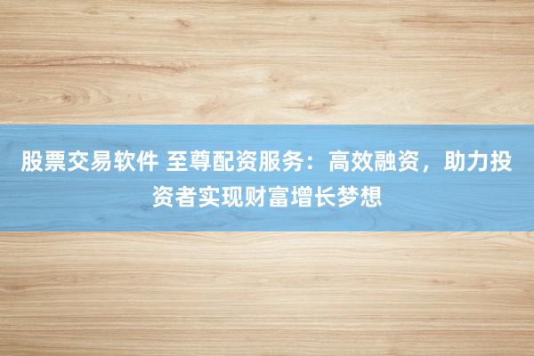 股票交易軟件 至尊配資服務(wù)：高效融資，助力投資者實現(xiàn)財富增長夢想