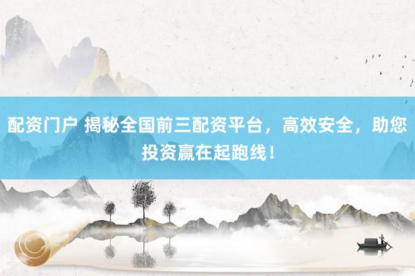 配資門戶 揭秘全國前三配資平臺，高效安全，助您投資贏在起跑線！