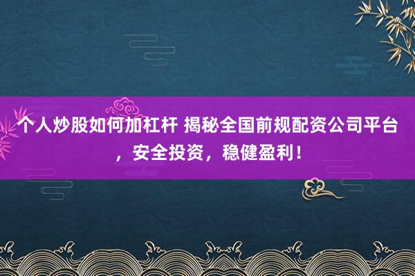 個(gè)人炒股如何加杠桿 揭秘全國(guó)前規(guī)配資公司平臺(tái)，安全投資，穩(wěn)健盈利！