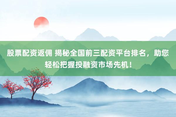 股票配資返傭 揭秘全國前三配資平臺排名，助您輕松把握投融資市場先機！