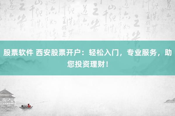 股票軟件 西安股票開戶：輕松入門，專業(yè)服務(wù)，助您投資理財！