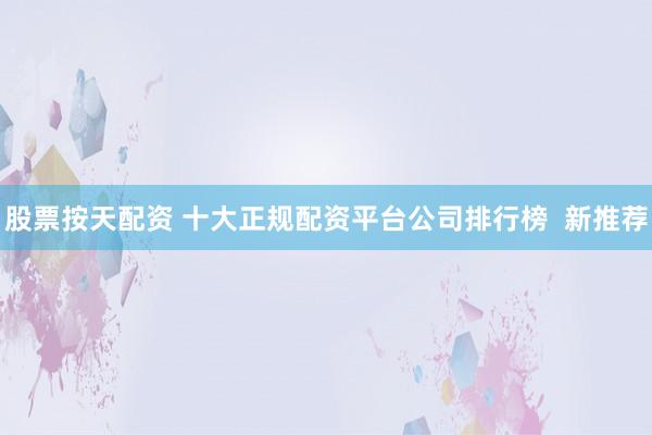 股票按天配資 十大正規(guī)配資平臺(tái)公司排行榜  新推薦