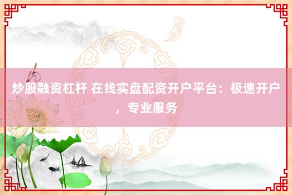 炒股融資杠桿 在線實(shí)盤配資開戶平臺(tái)：極速開戶，專業(yè)服務(wù)