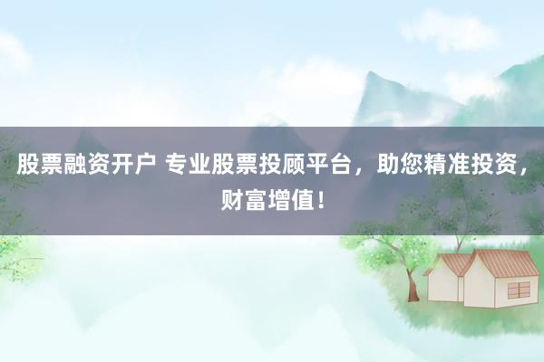 股票融資開戶 專業(yè)股票投顧平臺(tái)，助您精準(zhǔn)投資，財(cái)富增值！