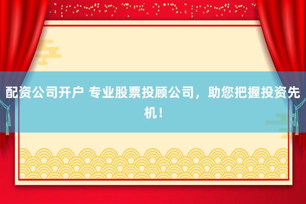 配資公司開戶 專業(yè)股票投顧公司，助您把握投資先機！