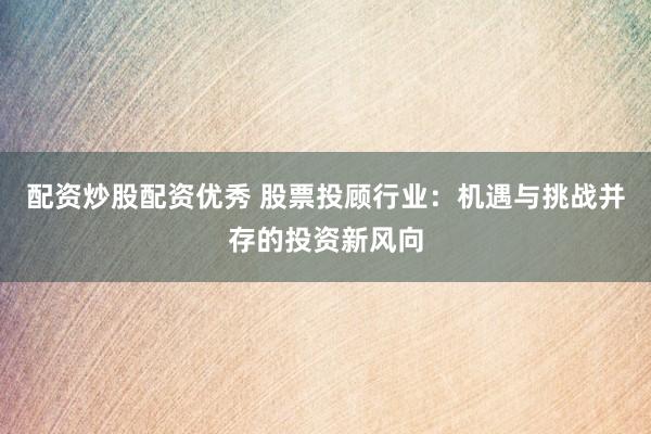 配資炒股配資優(yōu)秀 股票投顧行業(yè)：機(jī)遇與挑戰(zhàn)并存的投資新風(fēng)向