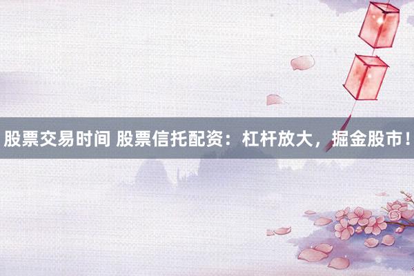 股票交易時間 股票信托配資：杠桿放大，掘金股市！