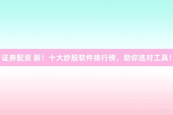 證券配資 新！十大炒股軟件排行榜，助你選對(duì)工具！