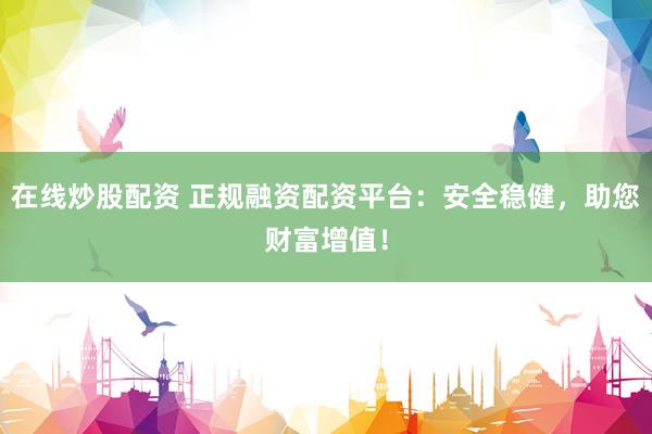 在線炒股配資 正規(guī)融資配資平臺(tái)：安全穩(wěn)健，助您財(cái)富增值！