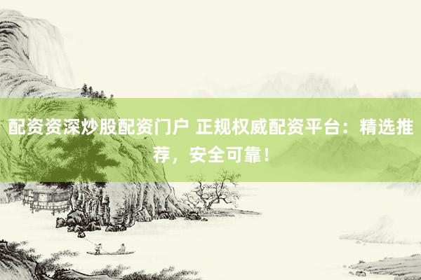 配資資深炒股配資門戶 正規(guī)權(quán)威配資平臺(tái)：精選推薦，安全可靠！