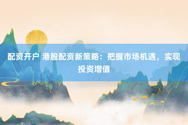 配資開戶 港股配資新策略：把握市場(chǎng)機(jī)遇，實(shí)現(xiàn)投資增值