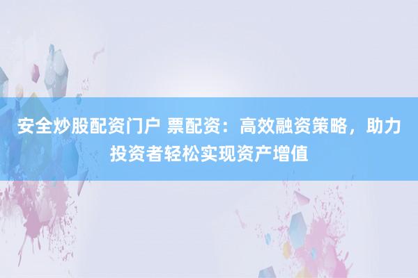 安全炒股配資門戶 票配資：高效融資策略，助力投資者輕松實現(xiàn)資產(chǎn)增值