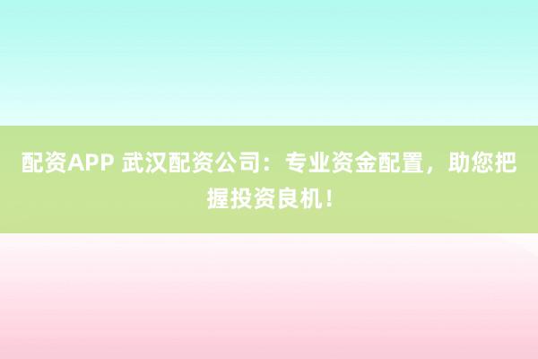 配資APP 武漢配資公司：專業(yè)資金配置，助您把握投資良機(jī)！