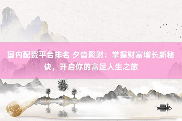 國(guó)內(nèi)配資平臺(tái)排名 夕沓聚財(cái)：掌握財(cái)富增長(zhǎng)新秘訣，開(kāi)啟你的富足人生之旅