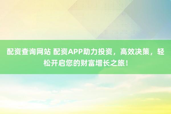 配資查詢網(wǎng)站 配資APP助力投資，高效決策，輕松開啟您的財富增長之旅！