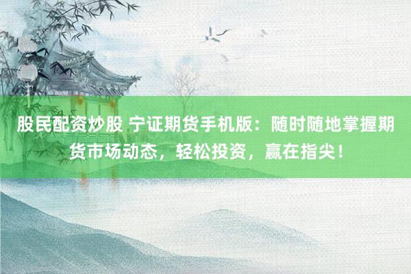 股民配資炒股 寧證期貨手機版：隨時隨地掌握期貨市場動態(tài)，輕松投資，贏在指尖！